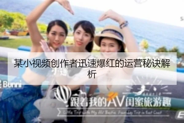 某小视频创作者迅速爆红的运营秘诀解析
